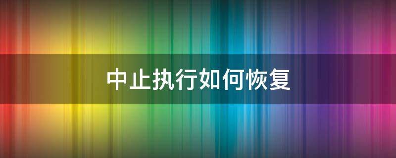 中止执行如何恢复 中止执行后还能恢复执行吗