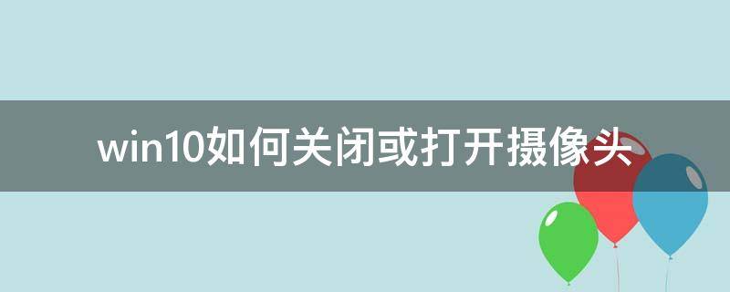 win10如何关闭或打开摄像头（win10如何关闭摄像头功能）