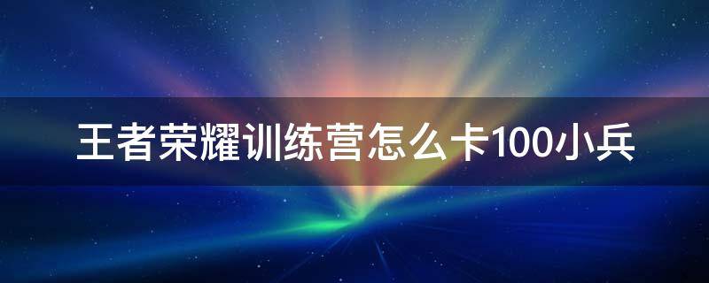 王者荣耀训练营怎么卡100小兵（王者荣耀训练营怎么卡无限兵线）