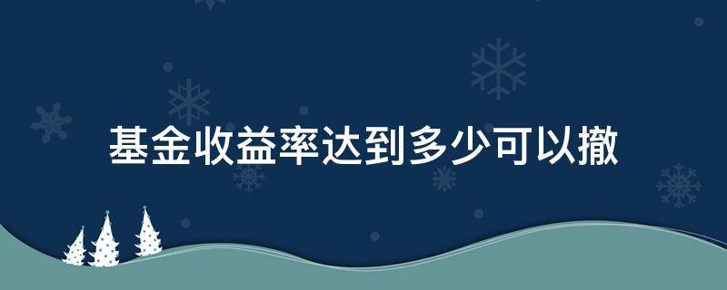 基金收益率达到多少可以撤 基金收益率降到多少可以撤