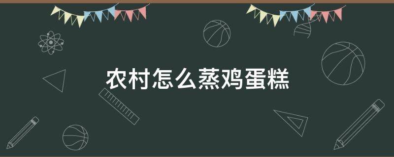 农村怎么蒸鸡蛋糕 农村的鸡蛋糕怎么做