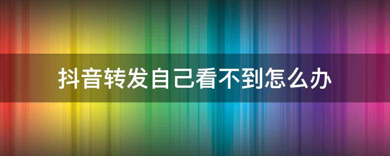 抖音转发自己看不到怎么办 抖音转发自己怎么看不到呢