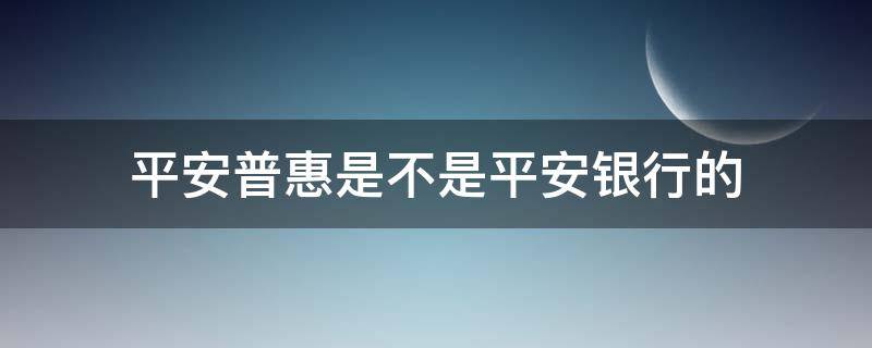 平安普惠是不是平安银行的（平安普惠不是平安银行的吗?）