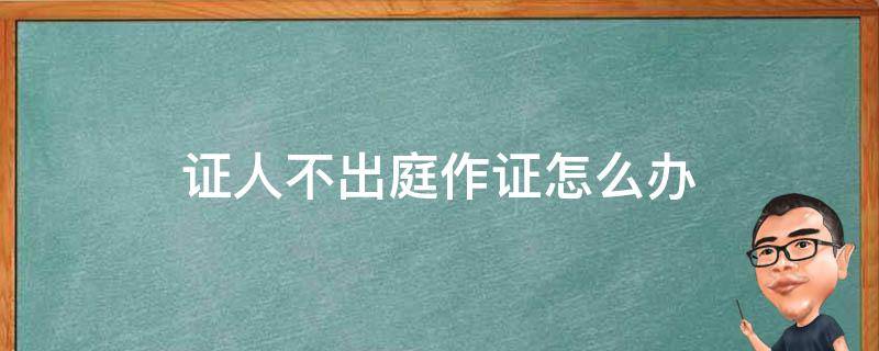 证人不出庭作证怎么办 证人不出庭作证怎么办?