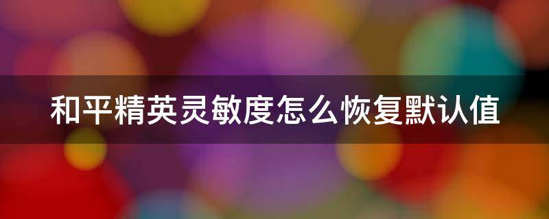 和平精英灵敏度怎么恢复默认值 和平精英的灵敏度怎么恢复出厂设置