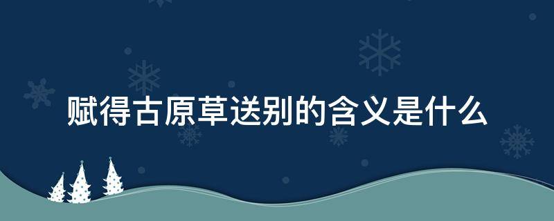 赋得古原草送别的含义是什么 赋得古原草送别的意思是啥