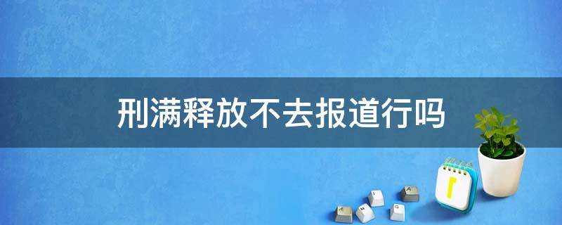 刑满释放不去报道行吗（刑满释放后还要被公安局报道）