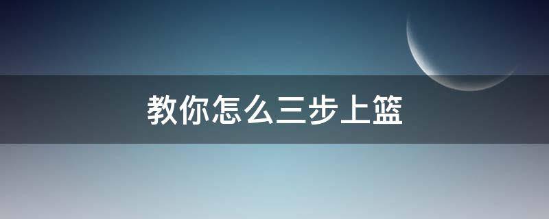 教你怎么三步上篮（三步上篮的正确方法）