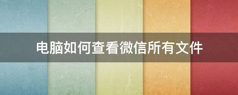 电脑如何查看微信所有文件（电脑上打开的微信文件在哪里查看）