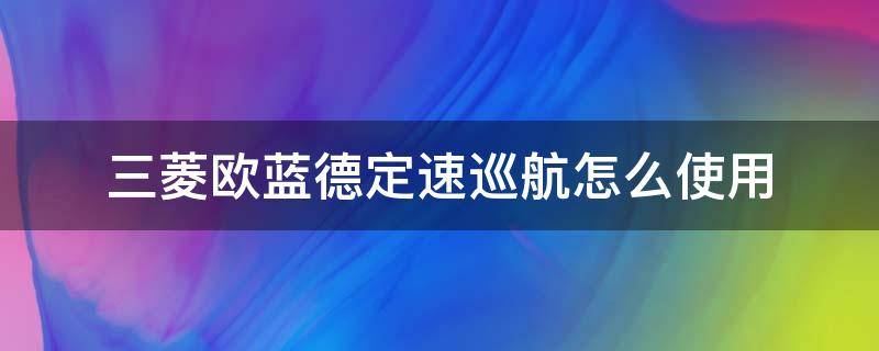 三菱欧蓝德定速巡航怎么使用 三菱欧蓝德的巡航定速使用方法