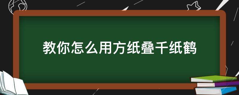 教你怎么用方纸叠千纸鹤（怎样用正方纸叠千纸鹤）