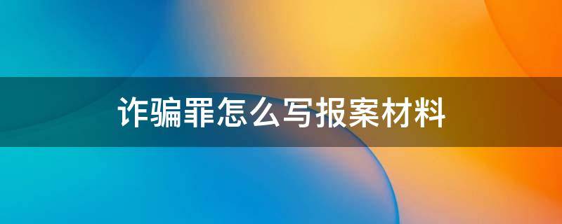 诈骗罪怎么写报案材料（诈骗报案材料怎么样写）