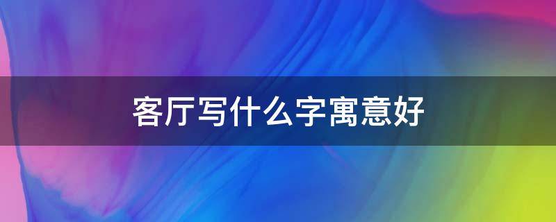 客厅写什么字寓意好（客厅写什么字寓意好五字）