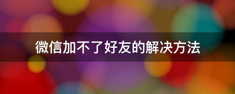 微信加不了好友的解决方法（微信加不了好友怎么办快速解决）