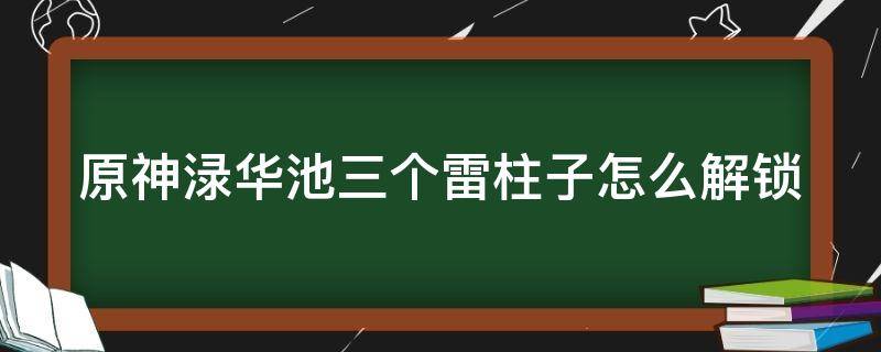 原神渌华池三个雷柱子怎么解锁 原神渌华池3个雷柱子怎么解