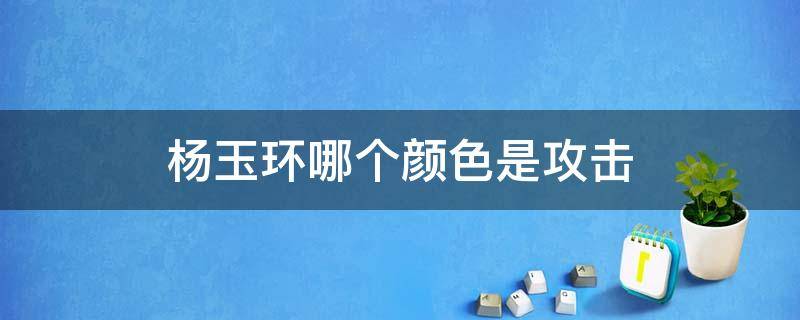 杨玉环哪个颜色是攻击 杨玉环到底哪个颜色伤害高