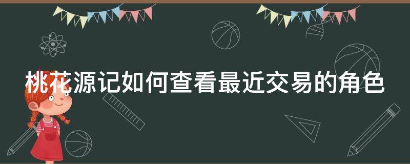 桃花源记如何查看最近交易的角色 桃花源记角色官方交易