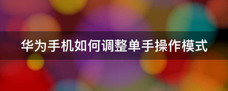 华为手机如何调整单手操作模式（华为手机怎么调单手操作模式）