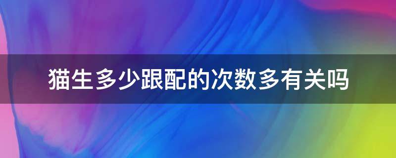 猫生多少跟配的次数多有关吗 猫配了多久会生怎么算