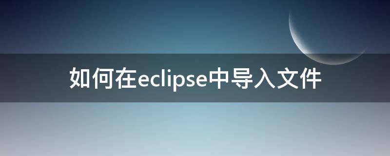 如何在eclipse中导入文件（怎么导入eclipse文件）