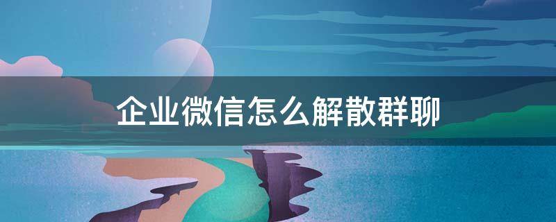 企业微信怎么解散群聊 企业微信怎么解散群聊?没有看到解散的标志