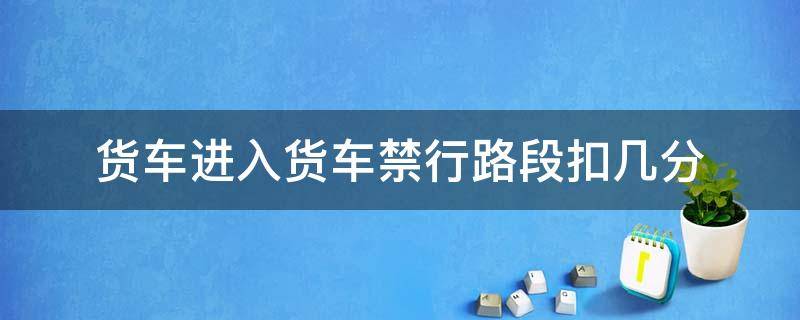 货车进入货车禁行路段扣几分（货车进禁行路会不会扣分）