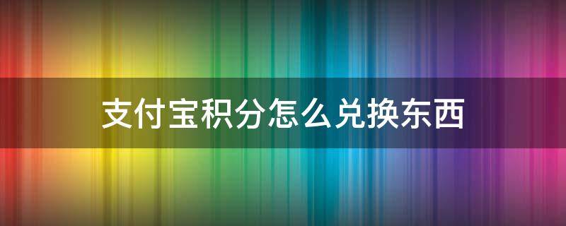 支付宝积分怎么兑换东西（支付宝积分怎么兑换东西要钱吗）