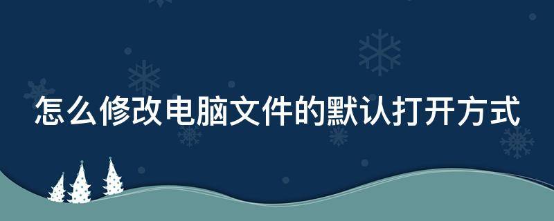 怎么修改电脑文件的默认打开方式（怎么修改电脑文件的默认打开方式图标）