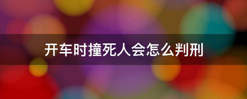 开车时撞死人会怎么判刑（开车撞死人是否判刑）