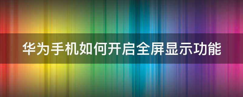 华为手机如何开启全屏显示功能 华为手机在哪里设置全屏模式