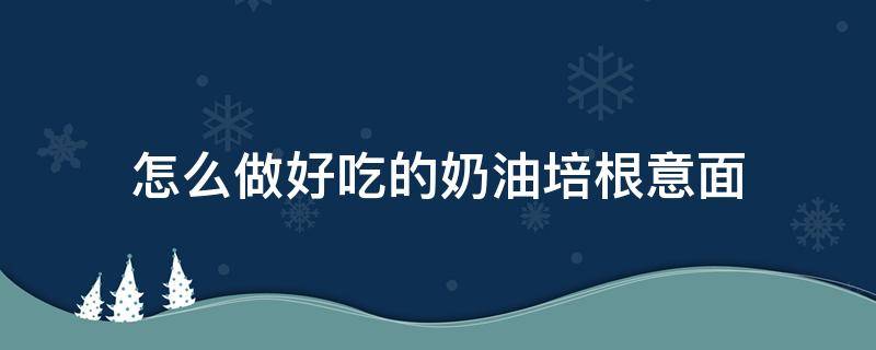 怎么做好吃的奶油培根意面（奶油培根意面做法窍门）