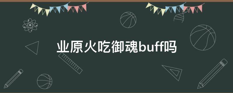 业原火吃御魂buff吗（业原火的御魂有什么用）