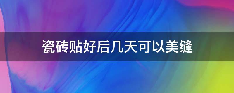 瓷砖贴好后几天可以美缝 夏天瓷砖贴好后几天可以美缝