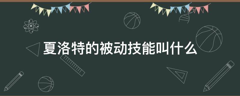 夏洛特的被动技能叫什么（夏洛特的被动技能叫做什么）