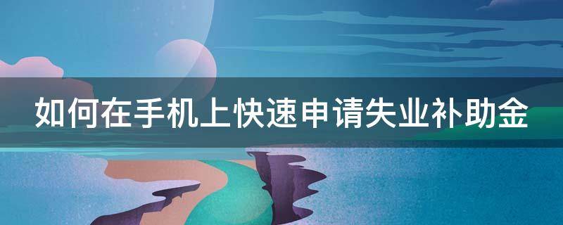 如何在手机上快速申请失业补助金 怎样在手机上申请失业补助金