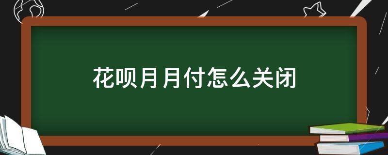 花呗月月付怎么关闭（如何关闭月月付）