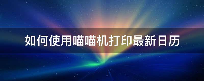 如何使用喵喵机打印最新日历 喵喵机如何直接打印