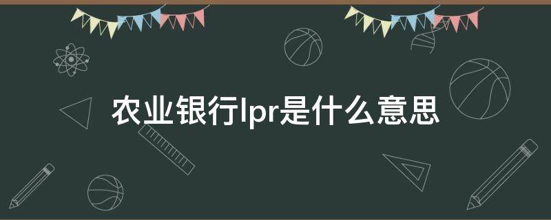 农业银行lpr是什么意思 银行的lpr是什么