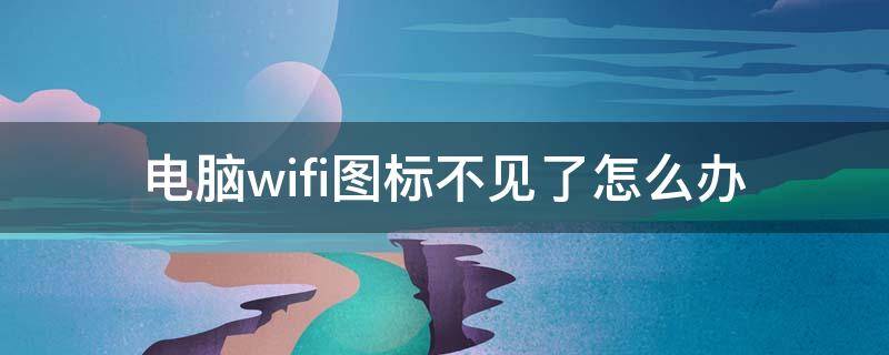 电脑wifi图标不见了怎么办 电脑的wifi图标不见了怎么办