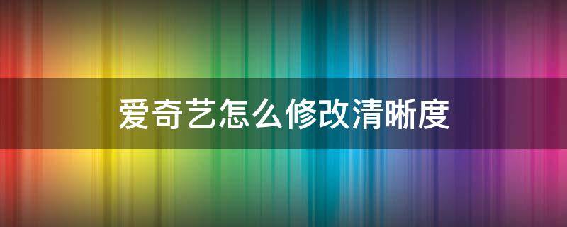 爱奇艺怎么修改清晰度 爱奇艺怎么更改清晰度