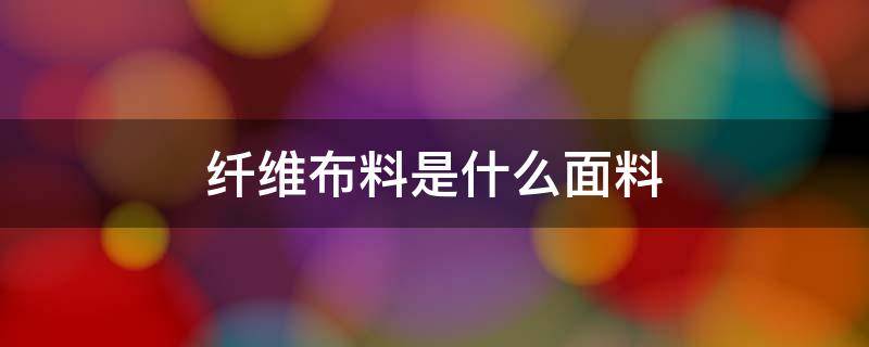 纤维布料是什么面料 纤维布料是什么面料好还是纯棉布料好