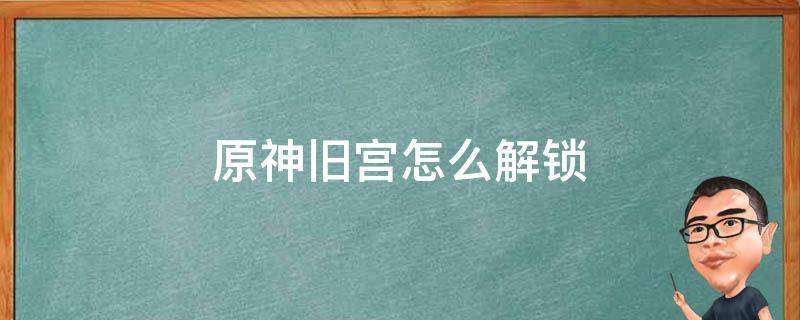 原神旧宫怎么解锁 原神旧宫怎么开启