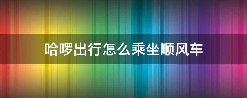 哈啰出行怎么乘坐顺风车 哈啰出行怎么打顺风车