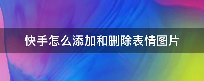 快手怎么添加和删除表情图片 快手怎样把添加的表情删除掉