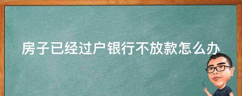 房子已经过户银行不放款怎么办 房屋已过户银行不放款怎么办