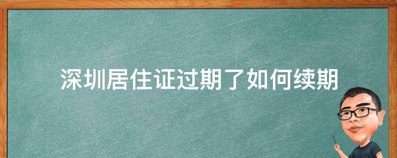 深圳居住证过期了如何续期 深圳居住证过期多久不能再续