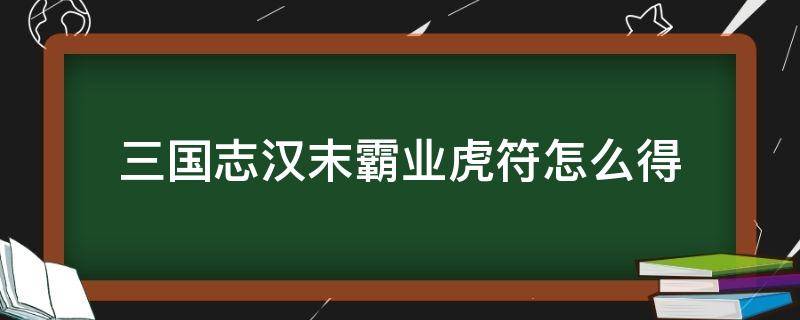 三国志汉末霸业虎符怎么得（汉末霸业虎符怎么弄）