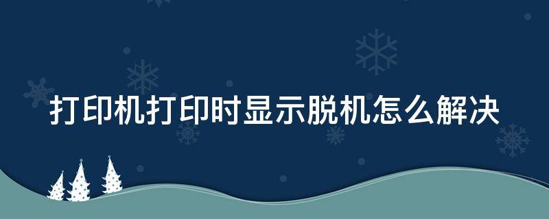 打印机打印时显示脱机怎么解决（打印时打印机显示脱机怎么办）