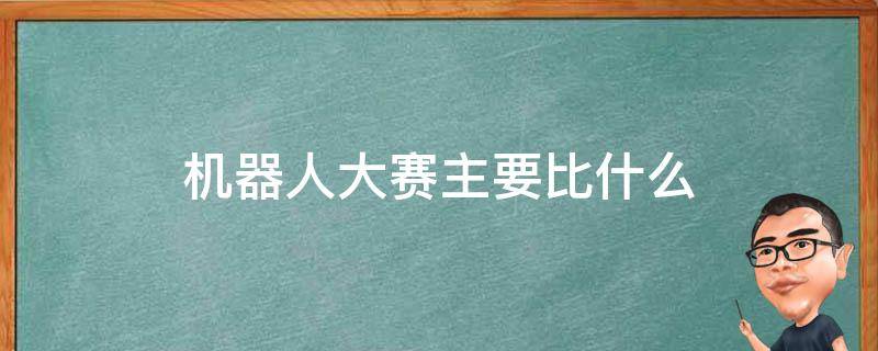 机器人大赛主要比什么（青少年机器人大赛主要比什么）