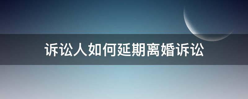 诉讼人如何延期离婚诉讼 起诉离婚可以延期吗